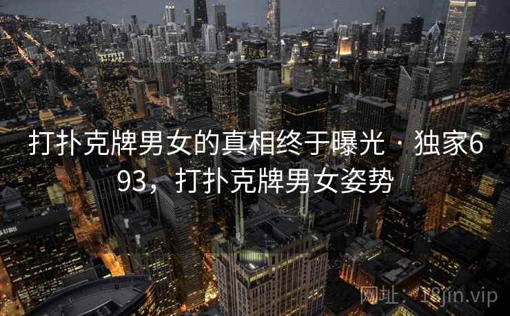 打扑克牌男女的真相终于曝光 · 独家693,打扑克牌男女姿势 打扑克牌男女的真相终于曝光 · 独家693,打扑克牌男女姿势