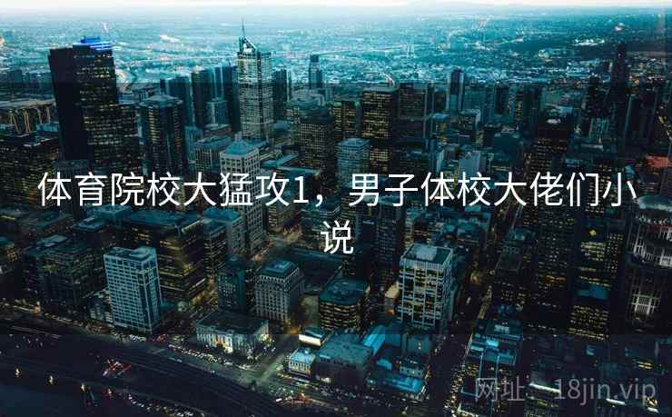 体育院校大猛攻1，男子体校大佬们小说