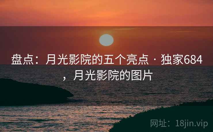 盘点:月光影院的五个亮点 · 独家684,月光影院的图片