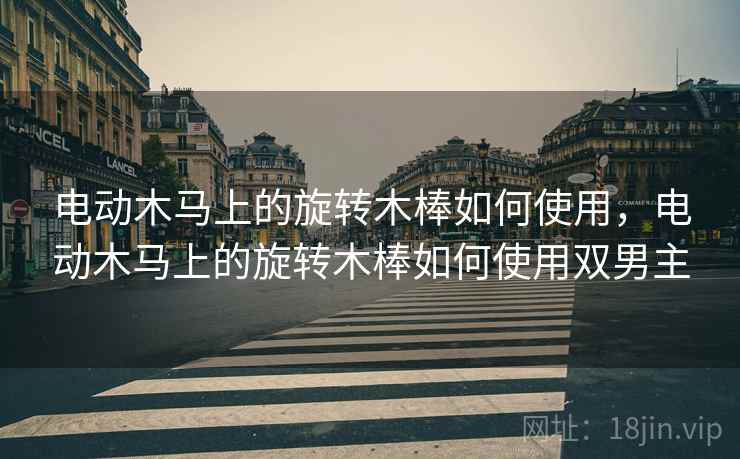 电动木马上的旋转木棒如何使用,电动木马上的旋转木棒如何使用双男主