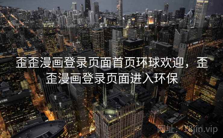 歪歪漫画登录页面首页环球欢迎,歪歪漫画登录页面进入环保 歪歪漫画登录页面首页环球欢迎,歪歪漫画登录页面进入环保