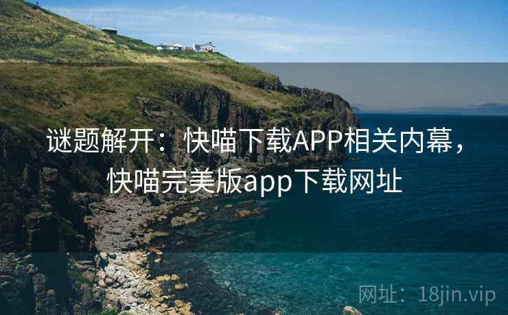 谜题解开:快喵下载APP相关内幕,快喵完美版app下载网址