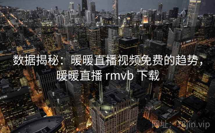 数据揭秘:暖暖直播视频免费的趋势,暖暖直播 rmvb 下载