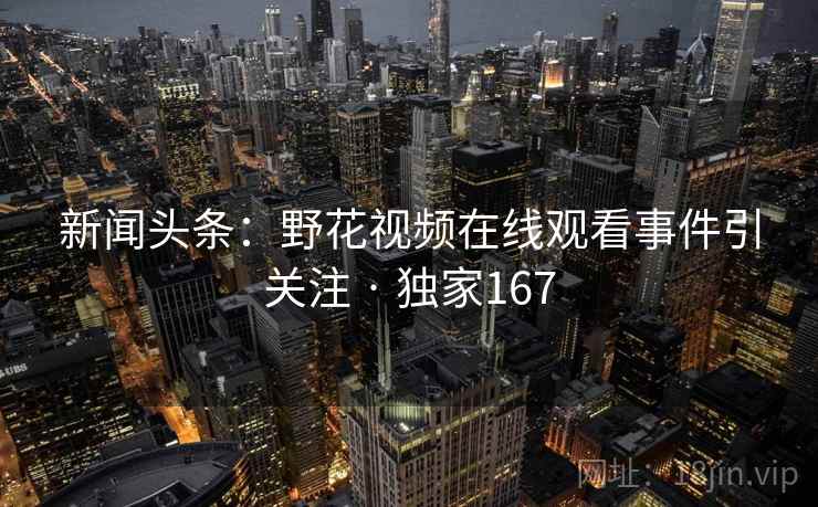 新闻头条:野花视频在线观看事件引关注 · 独家167 新闻头条:野花视频在线观看事件引关注 · 独家167