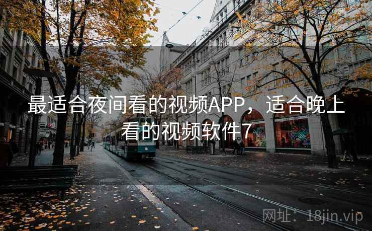 最适合夜间看的视频APP,适合晚上看的视频软件7 最适合夜间看的视频APP,适合晚上看的视频软件7