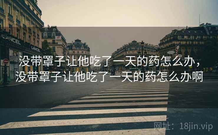 没带罩子让他吃了一天的药怎么办,没带罩子让他吃了一天的药怎么办啊