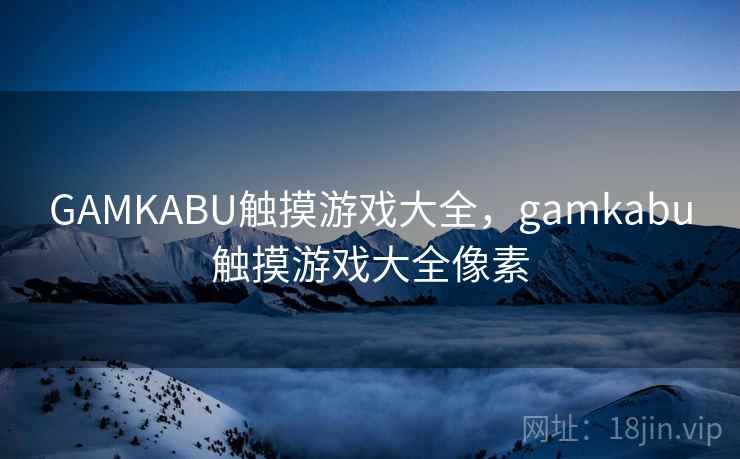 GAMKABU触摸游戏大全,gamkabu触摸游戏大全像素 GAMKABU触摸游戏大全,gamkabu触摸游戏大全像素