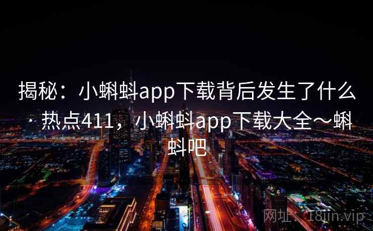 揭秘:小蝌蚪app下载背后发生了什么 · 热点411,小蝌蚪app下载大全~蝌蚪吧