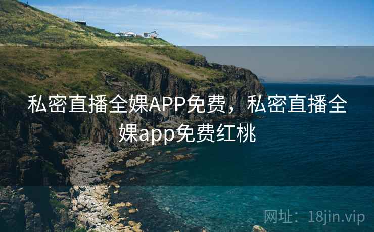 私密直播全婐APP免费,私密直播全婐app免费红桃