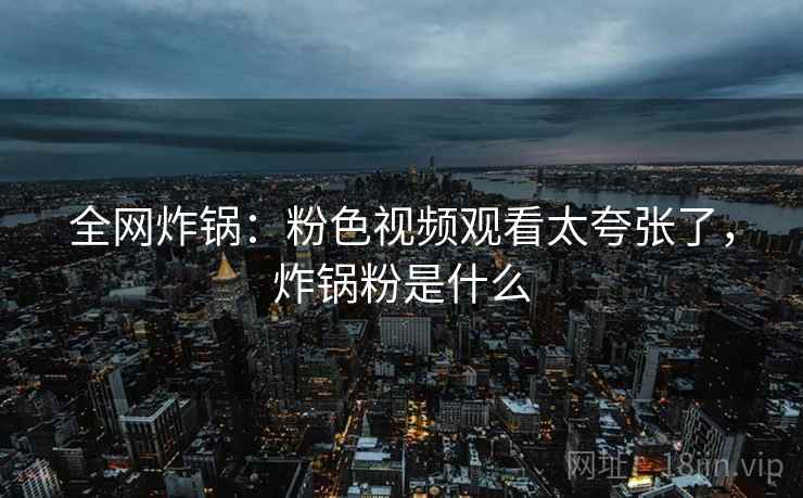 全网炸锅:粉色视频观看太夸张了,炸锅粉是什么