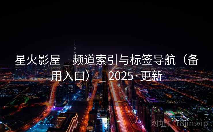 星火影屋 _ 频道索引与标签导航(备用入口) _ 2025·更新