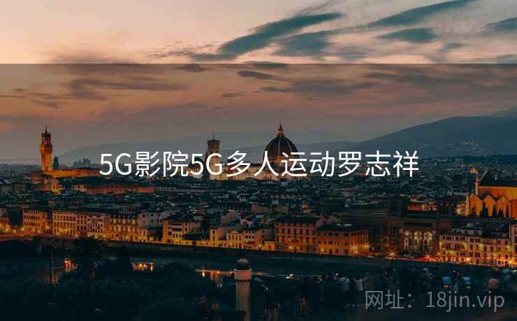 5G影院5G多人运动罗志祥 5G影院5G多人运动罗志祥