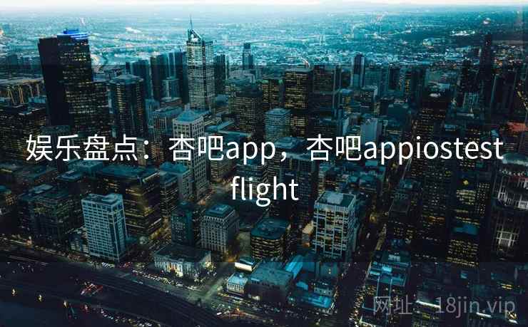娱乐盘点:杏吧app,杏吧appiostestflight