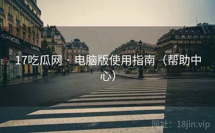 17吃瓜网 · 电脑版使用指南(帮助中心) 17吃瓜网 · 电脑版使用指南(帮助中心)