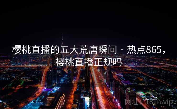 樱桃直播的五大荒唐瞬间 · 热点865,樱桃直播正规吗 樱桃直播的五大荒唐瞬间 · 热点865,樱桃直播正规吗