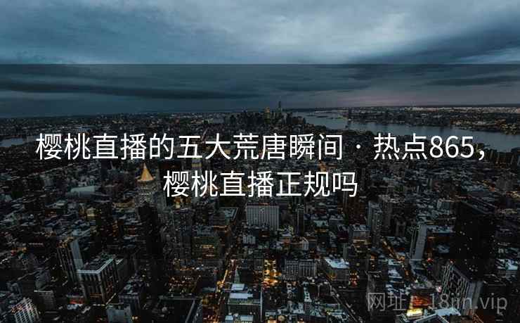 樱桃直播的五大荒唐瞬间 · 热点865，樱桃直播正规吗