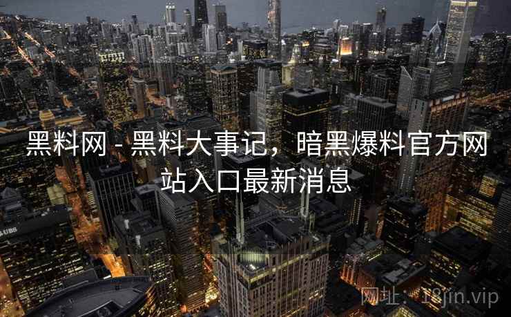 黑料网 - 黑料大事记,暗黑爆料官方网站入口最新消息
