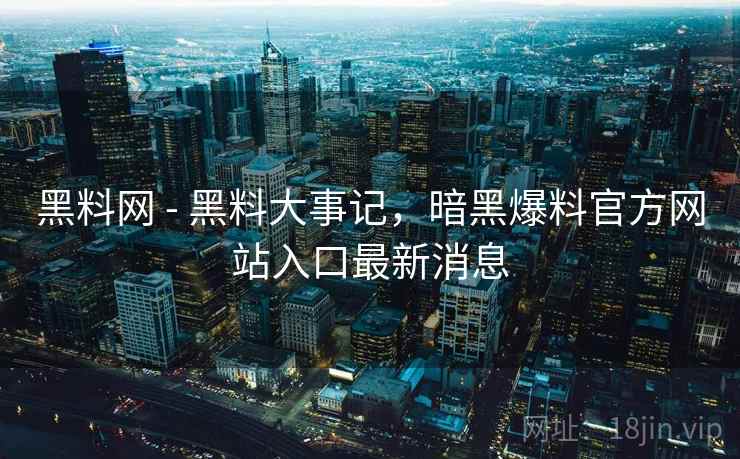 黑料网 - 黑料大事记,暗黑爆料官方网站入口最新消息 黑料网 - 黑料大事记,暗黑爆料官方网站入口最新消息