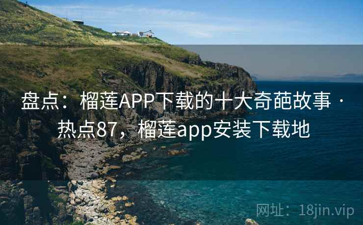 盘点:榴莲APP下载的十大奇葩故事 · 热点87,榴莲app安装下载地