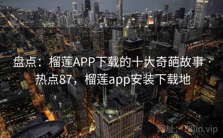 盘点:榴莲APP下载的十大奇葩故事 · 热点87,榴莲app安装下载地 盘点:榴莲APP下载的十大奇葩故事 · 热点87,榴莲app安装下载地