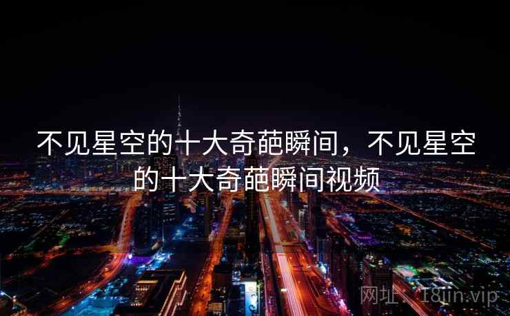 不见星空的十大奇葩瞬间,不见星空的十大奇葩瞬间视频 不见星空的十大奇葩瞬间,不见星空的十大奇葩瞬间视频