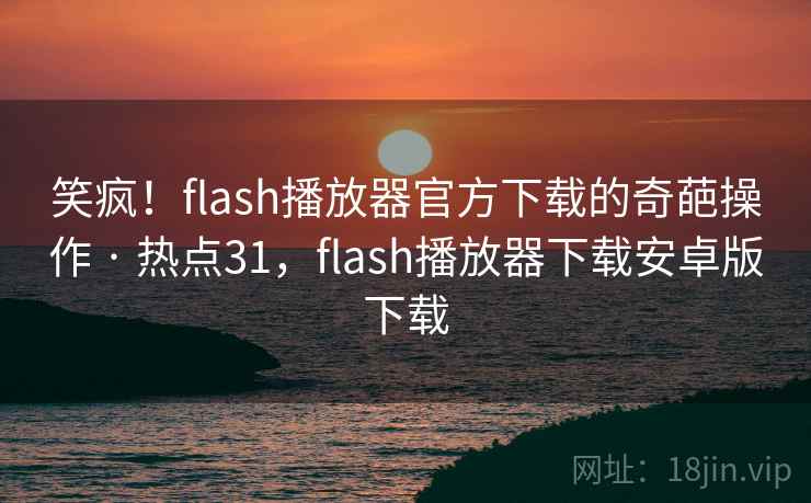 笑疯!flash播放器官方下载的奇葩操作 · 热点31,flash播放器下载安卓版下载 笑疯!flash播放器官方下载的奇葩操作 · 热点31,flash播放器下载安卓版下载