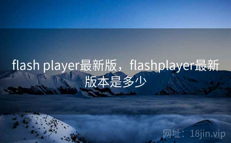 flash player最新版,flashplayer最新版本是多少