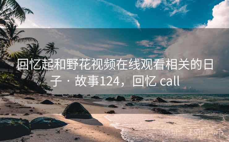 回忆起和野花视频在线观看相关的日子 · 故事124,回忆 call