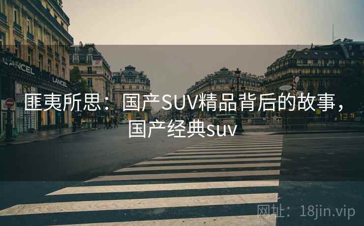 匪夷所思:国产SUV精品背后的故事,国产经典suv