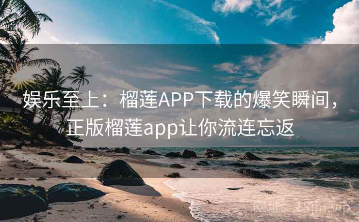 娱乐至上:榴莲APP下载的爆笑瞬间,正版榴莲app让你流连忘返