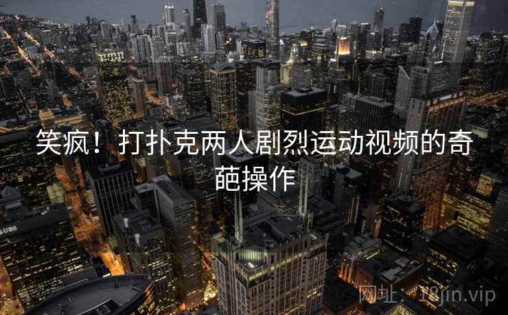 笑疯!打扑克两人剧烈运动视频的奇葩操作