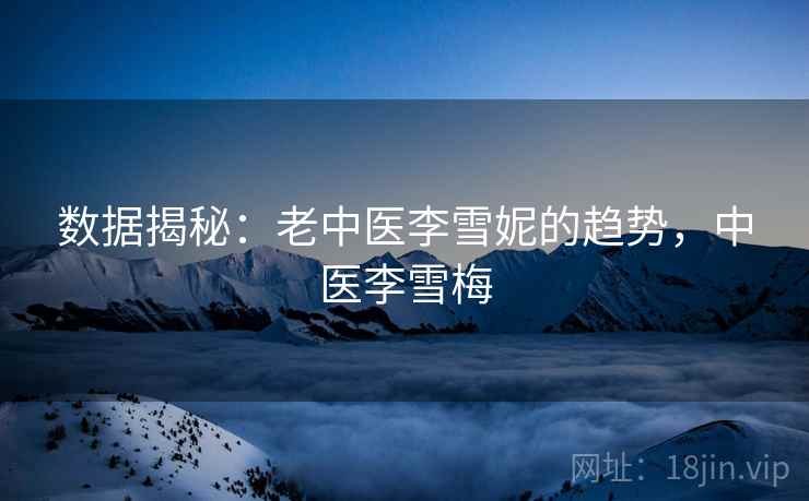 数据揭秘：老中医李雪妮的趋势，中医李雪梅