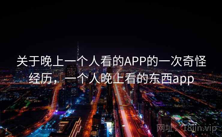 关于晚上一个人看的APP的一次奇怪经历,一个人晚上看的东西app