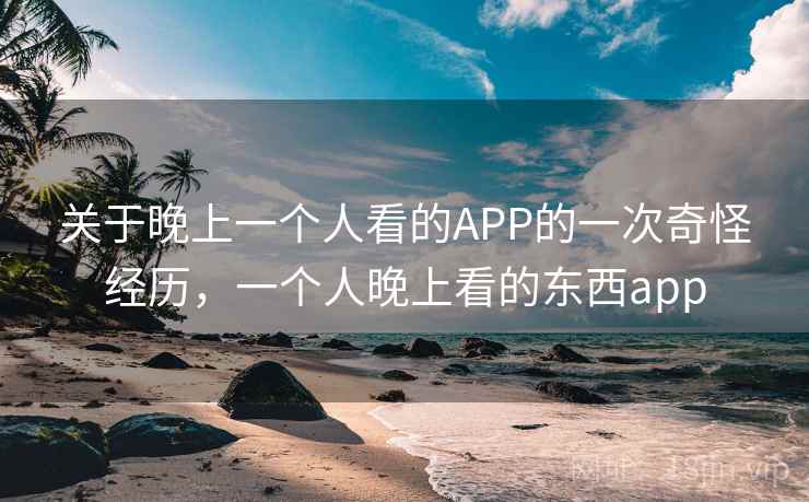关于晚上一个人看的APP的一次奇怪经历,一个人晚上看的东西app 关于晚上一个人看的APP的一次奇怪经历,一个人晚上看的东西app