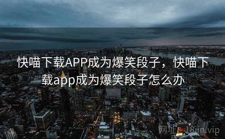 快喵下载APP成为爆笑段子,快喵下载app成为爆笑段子怎么办