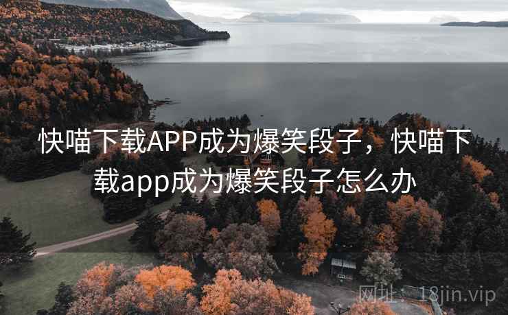 快喵下载APP成为爆笑段子,快喵下载app成为爆笑段子怎么办 快喵下载APP成为爆笑段子,快喵下载app成为爆笑段子怎么办