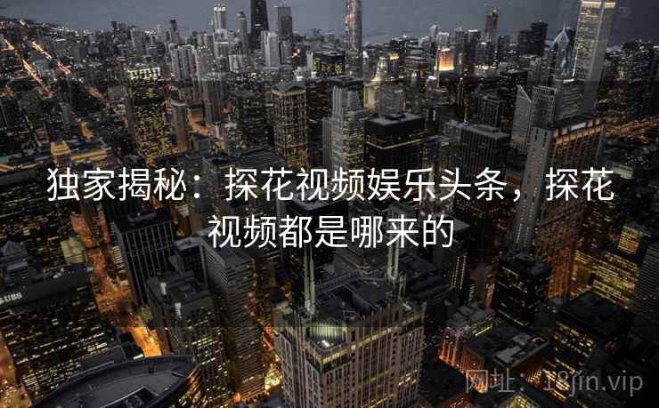 独家揭秘:探花视频娱乐头条,探花视频都是哪来的