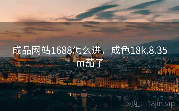 成品网站1688怎么进,成色18k.8.35m茄子 成品网站1688怎么进,成色18k.8.35m茄子