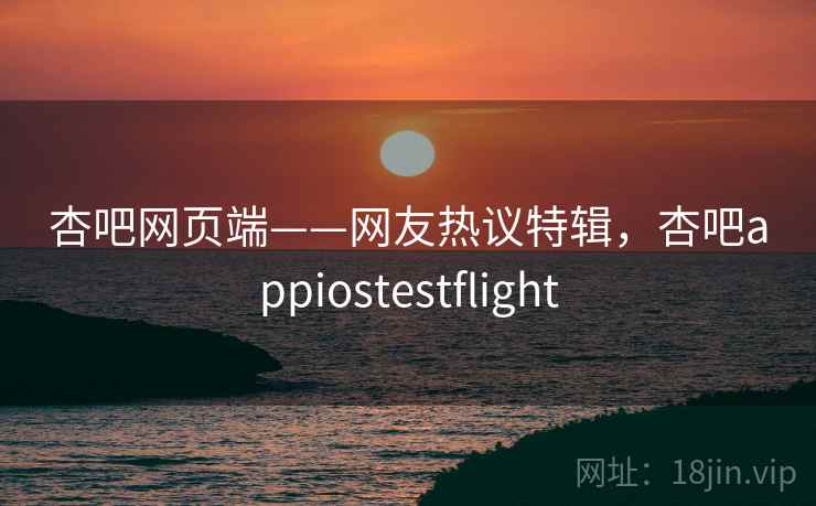 杏吧网页端——网友热议特辑,杏吧appiostestflight 杏吧网页端——网友热议特辑,杏吧appiostestflight