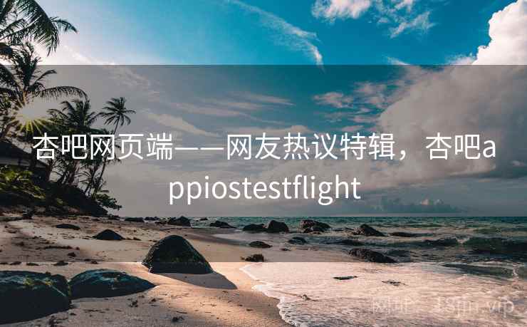 杏吧网页端——网友热议特辑,杏吧appiostestflight