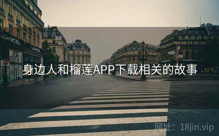 身边人和榴莲APP下载相关的故事 身边人和榴莲APP下载相关的故事