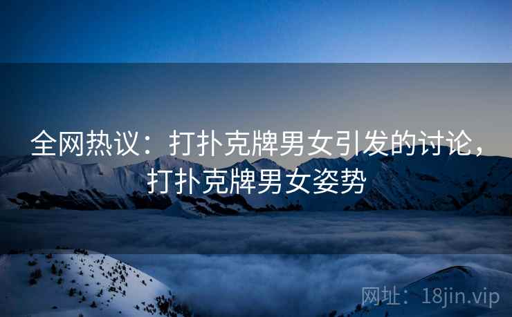 全网热议:打扑克牌男女引发的讨论,打扑克牌男女姿势