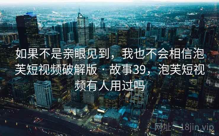 如果不是亲眼见到,我也不会相信泡芙短视频破解版 · 故事39,泡芙短视频有人用过吗