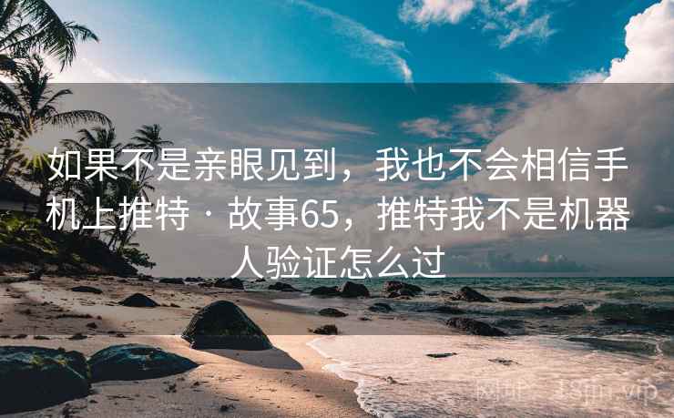 如果不是亲眼见到,我也不会相信手机上推特 · 故事65,推特我不是机器人验证怎么过