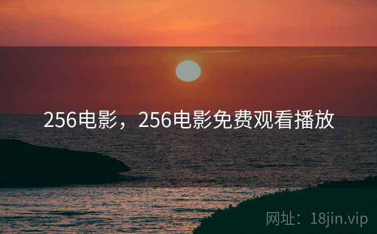 256电影,256电影免费观看播放 256电影,256电影免费观看播放