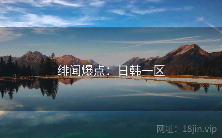 绯闻爆点:日韩一区 绯闻爆点:日韩一区