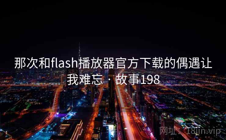 那次和flash播放器官方下载的偶遇让我难忘 · 故事198 那次和flash播放器官方下载的偶遇让我难忘 · 故事198