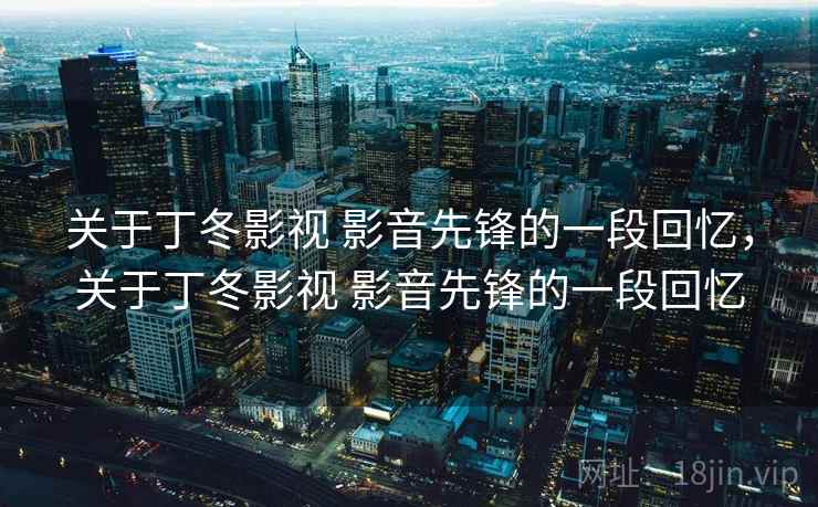关于丁冬影视 影音先锋的一段回忆,关于丁冬影视 影音先锋的一段回忆