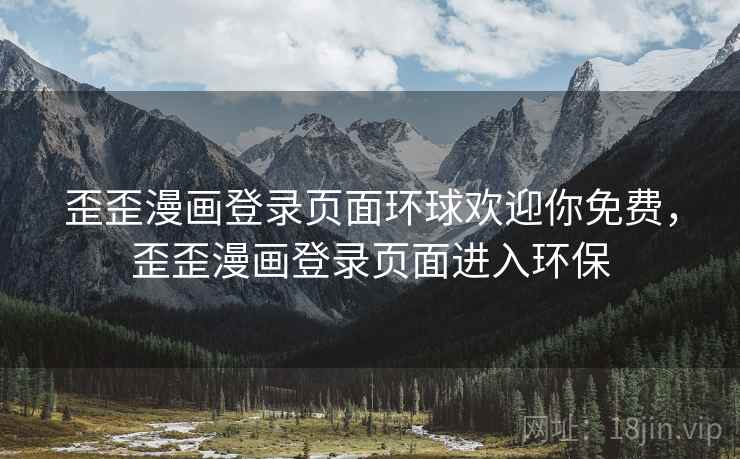 歪歪漫画登录页面环球欢迎你免费,歪歪漫画登录页面进入环保