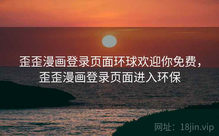 歪歪漫画登录页面环球欢迎你免费,歪歪漫画登录页面进入环保 歪歪漫画登录页面环球欢迎你免费,歪歪漫画登录页面进入环保